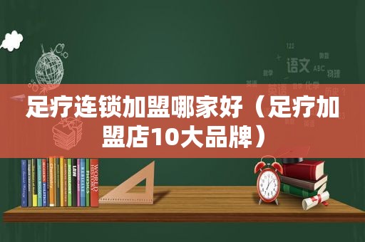 足疗连锁加盟哪家好（足疗加盟店10大品牌）