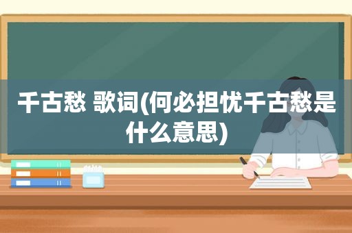 千古愁 歌词(何必担忧千古愁是什么意思)