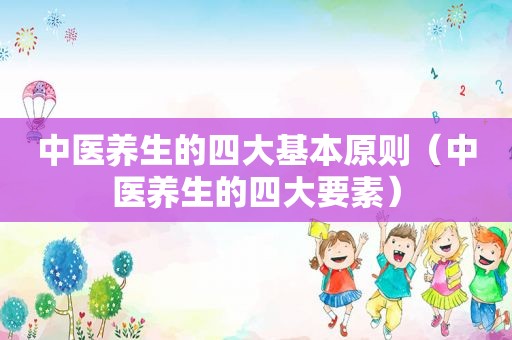 中医养生的四大基本原则（中医养生的四大要素）