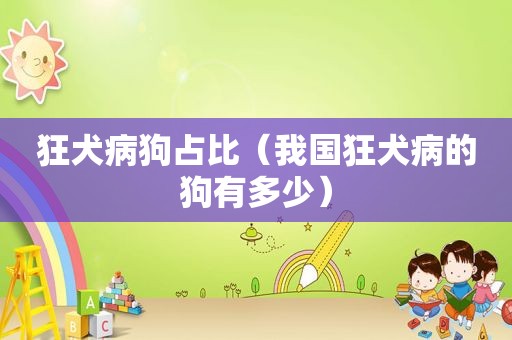 狂犬病狗占比（我国狂犬病的狗有多少）