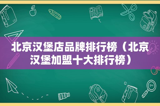 北京汉堡店品牌排行榜（北京汉堡加盟十大排行榜）