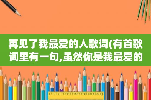 再见了我最爱的人歌词(有首歌词里有一句,虽然你是我最爱的人,歌名是什么啊)