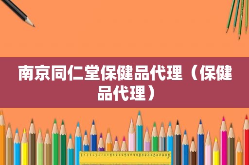 南京同仁堂保健品代理（保健品代理）