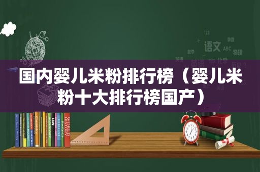 国内婴儿米粉排行榜（婴儿米粉十大排行榜国产）