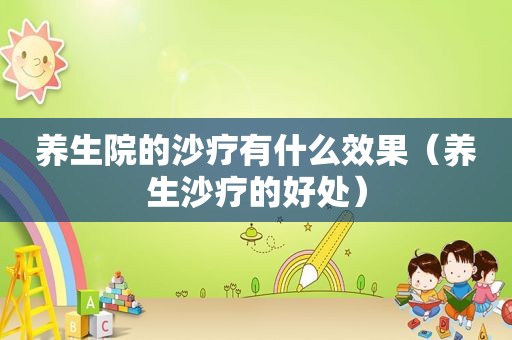 养生院的沙疗有什么效果（养生沙疗的好处）