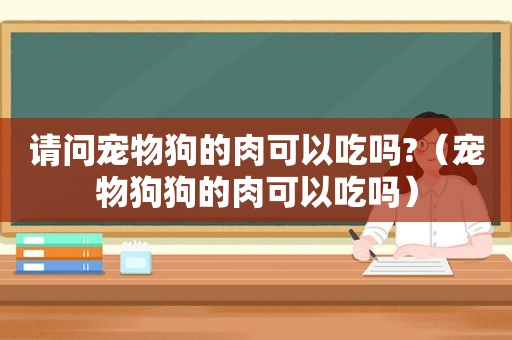 请问宠物狗的肉可以吃吗?（宠物狗狗的肉可以吃吗）