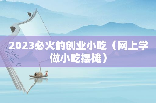 2023必火的创业小吃（网上学做小吃摆摊）