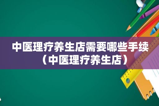 中医理疗养生店需要哪些手续（中医理疗养生店）