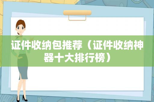 证件收纳包推荐（证件收纳神器十大排行榜）
