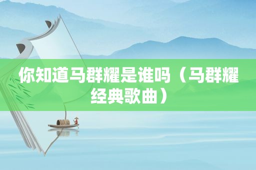 你知道马群耀是谁吗（马群耀经典歌曲）