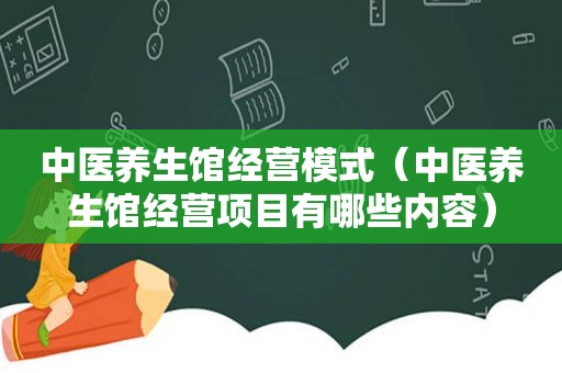 中医养生馆经营模式（中医养生馆经营项目有哪些内容）