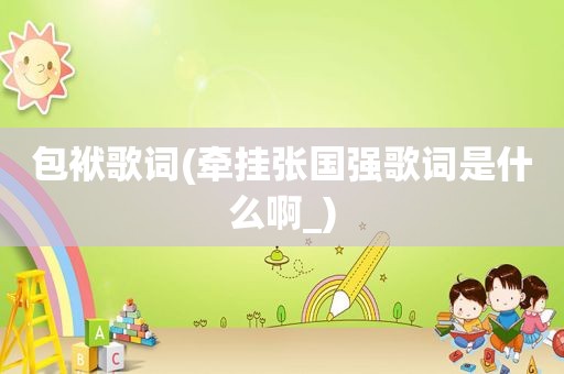 包袱歌词(牵挂张国强歌词是什么啊_)