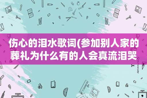 伤心的泪水歌词(参加别人家的葬礼为什么有的人会真流泪哭呢)