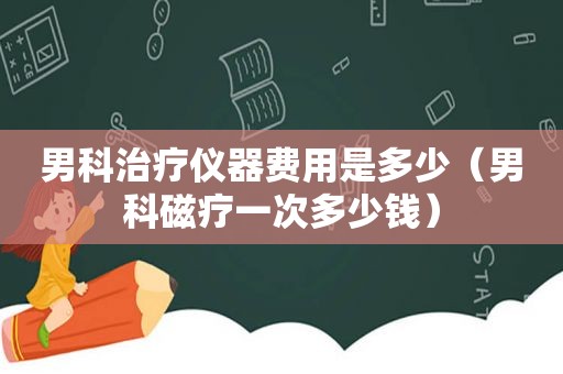 男科治疗仪器费用是多少（男科磁疗一次多少钱）