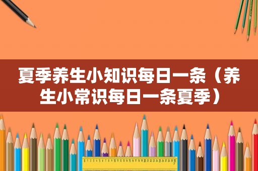 夏季养生小知识每日一条（养生小常识每日一条夏季）
