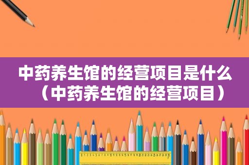 中药养生馆的经营项目是什么（中药养生馆的经营项目）