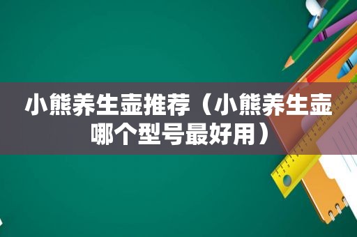小熊养生壶推荐（小熊养生壶哪个型号最好用）