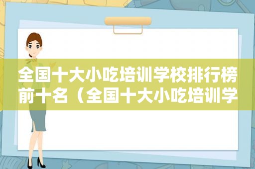 全国十大小吃培训学校排行榜前十名（全国十大小吃培训学校排行榜）