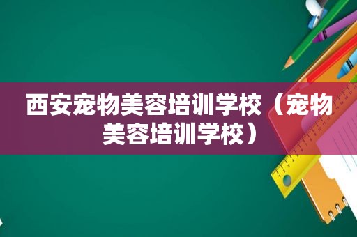 西安宠物美容培训学校（宠物美容培训学校）