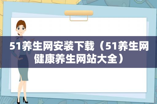 51养生网安装下载（51养生网健康养生网站大全）