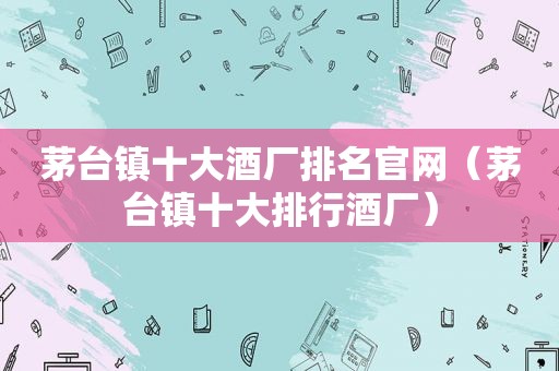 茅台镇十大酒厂排名官网（茅台镇十大排行酒厂）