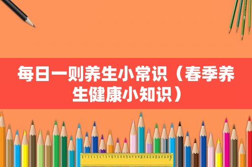 每日一则养生小常识（春季养生健康小知识）