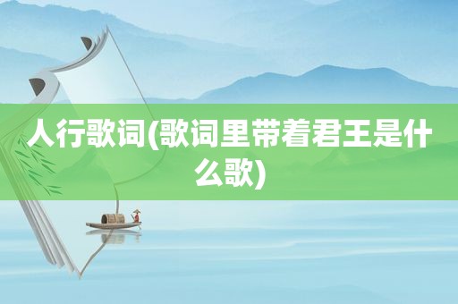 人行歌词(歌词里带着君王是什么歌)
