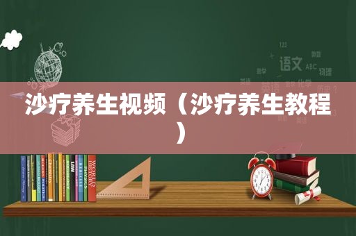 沙疗养生视频（沙疗养生教程）