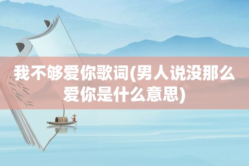 我不够爱你歌词(男人说没那么爱你是什么意思)