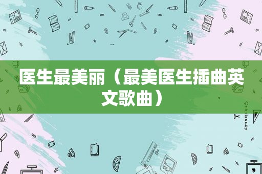 医生最美丽（最美医生插曲英文歌曲）