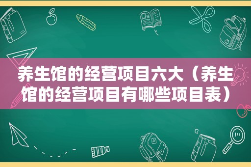 养生馆的经营项目六大（养生馆的经营项目有哪些项目表）