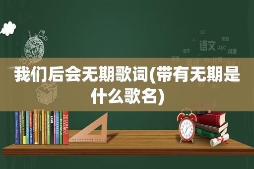 我们后会无期歌词(带有无期是什么歌名)