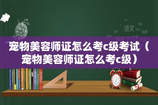 宠物美容师证怎么考c级考试（宠物美容师证怎么考c级）