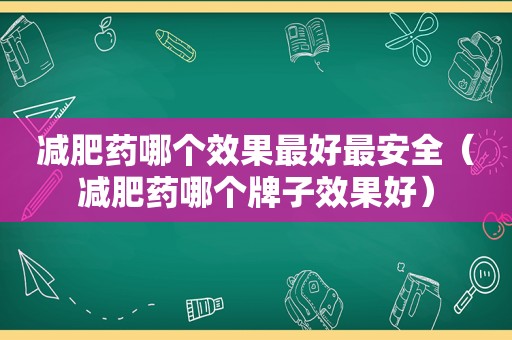 减肥药哪个效果最好最安全（减肥药哪个牌子效果好）