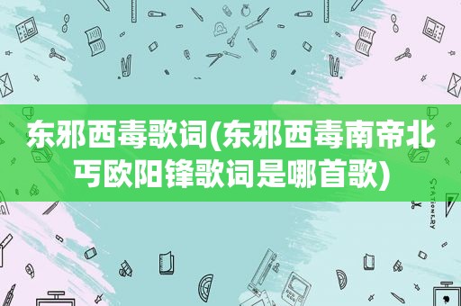 东邪西毒歌词(东邪西毒南帝北丐欧阳锋歌词是哪首歌)