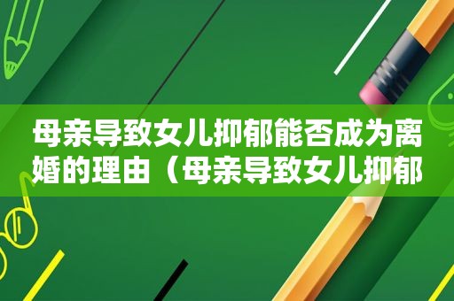 母亲导致女儿抑郁能否成为离婚的理由（母亲导致女儿抑郁）