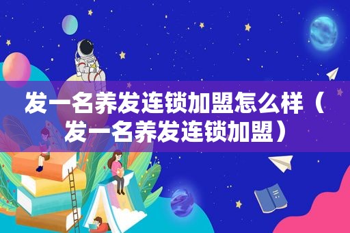 发一名养发连锁加盟怎么样（发一名养发连锁加盟）