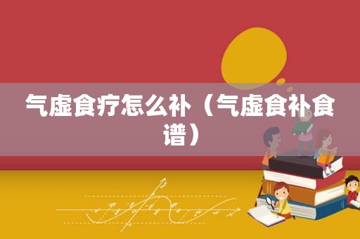 气虚食疗怎么补（气虚食补食谱）