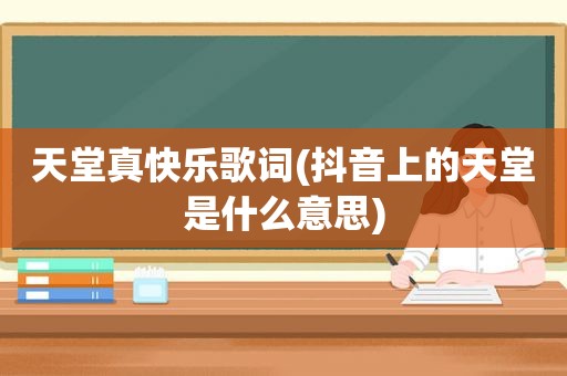 天堂真快乐歌词(抖音上的天堂是什么意思)