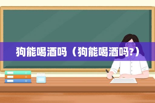 狗能喝酒吗（狗能喝酒吗?）