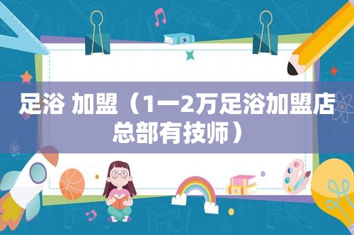 足浴 加盟（1一2万足浴加盟店总部有技师）