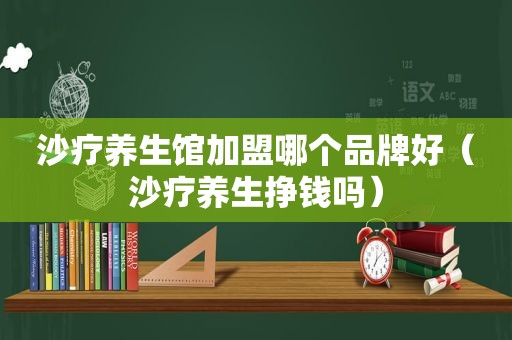 沙疗养生馆加盟哪个品牌好（沙疗养生挣钱吗）