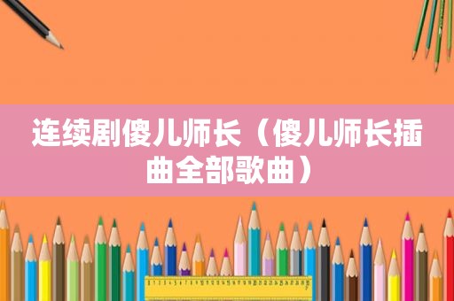 连续剧傻儿师长（傻儿师长插曲全部歌曲）