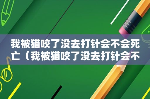 我被猫咬了没去打针会不会死亡（我被猫咬了没去打针会不会死）