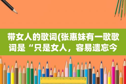 带女人的歌词(张惠妹有一歌歌词是“只是女人，容易遗忘今生”是什么歌)
