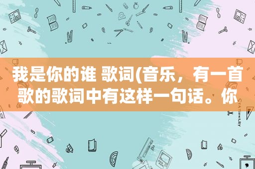 我是你的谁 歌词(音乐，有一首歌的歌词中有这样一句话。你是我的谁。之类的，求歌名)