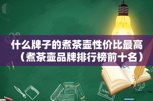 什么牌子的煮茶壶性价比最高（煮茶壶品牌排行榜前十名）