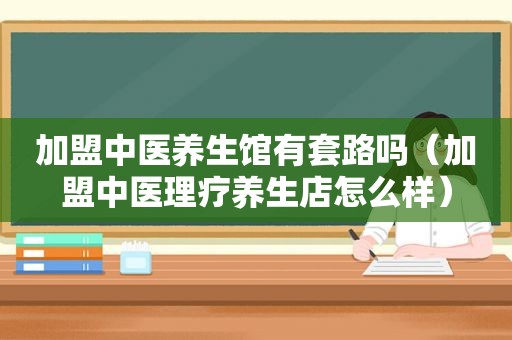 加盟中医养生馆有套路吗（加盟中医理疗养生店怎么样）