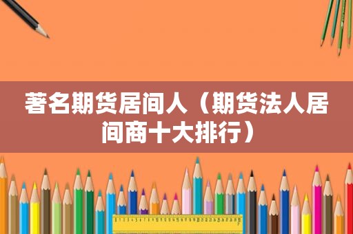 著名期货居间人（期货法人居间商十大排行）