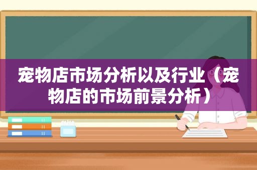 宠物店市场分析以及行业（宠物店的市场前景分析）